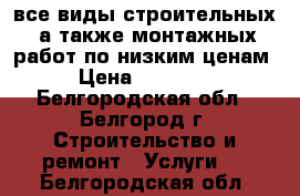 все виды строительных, а также монтажных работ по низким ценам › Цена ­ 12 500 - Белгородская обл., Белгород г. Строительство и ремонт » Услуги   . Белгородская обл.